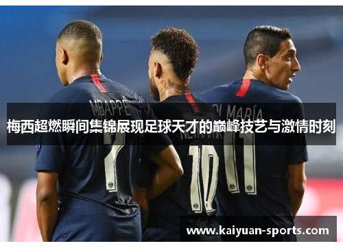 梅西超燃瞬间集锦展现足球天才的巅峰技艺与激情时刻