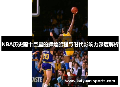 NBA历史前十巨星的辉煌旅程与时代影响力深度解析
