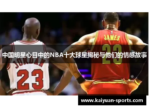 中国明星心目中的NBA十大球星揭秘与他们的情感故事
