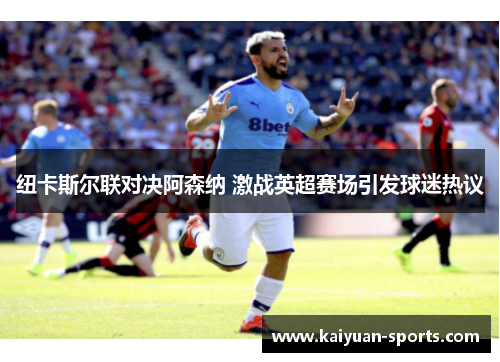 纽卡斯尔联对决阿森纳 激战英超赛场引发球迷热议