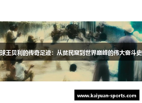 球王贝利的传奇足迹：从贫民窟到世界巅峰的伟大奋斗史