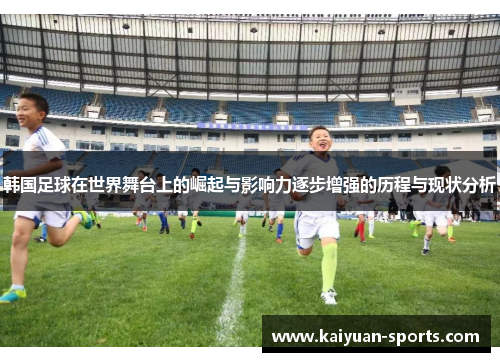 韩国足球在世界舞台上的崛起与影响力逐步增强的历程与现状分析