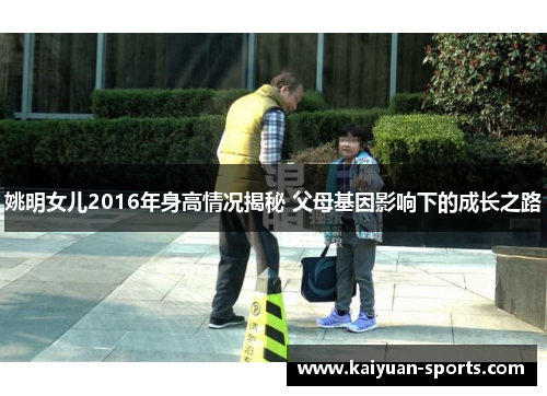 姚明女儿2016年身高情况揭秘 父母基因影响下的成长之路