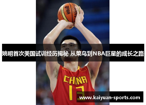 姚明首次美国试训经历揭秘 从菜鸟到NBA巨星的成长之路
