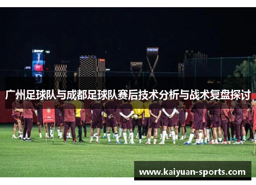 广州足球队与成都足球队赛后技术分析与战术复盘探讨