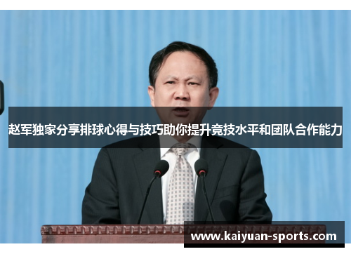 赵军独家分享排球心得与技巧助你提升竞技水平和团队合作能力