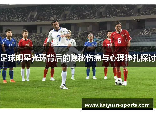 足球明星光环背后的隐秘伤痛与心理挣扎探讨