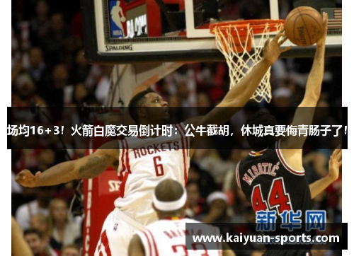 场均16+3！火箭白魔交易倒计时：公牛截胡，休城真要悔青肠子了！