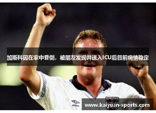 加斯科因在家中昏倒，被朋友发现并送入ICU后目前病情稳定