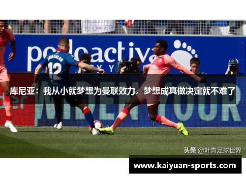 库尼亚：我从小就梦想为曼联效力，梦想成真做决定就不难了
