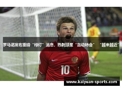 罗马诺发布重磅“绿灯”消息,热刺球星“轰动转会” “越来越近”
