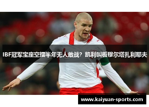 IBF冠军宝座空擂半年无人敢战？凯利叫板穆尔塔扎利耶夫