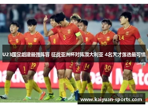 U23国足组建最强阵容 征战亚洲杯对阵澳大利亚 4名天才落选最可惜