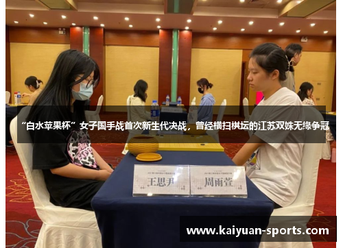 “白水苹果杯”女子国手战首次新生代决战，曾经横扫棋坛的江苏双姝无缘争冠